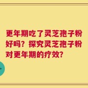 更年期吃了灵芝孢子粉好吗？探究灵芝孢子粉对更年期的疗效？