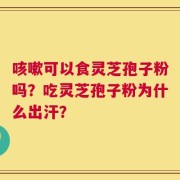 咳嗽可以食灵芝孢子粉吗？吃灵芝孢子粉为什么出汗？