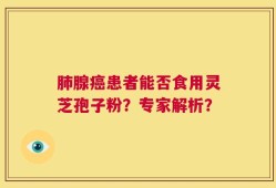 肺腺癌患者能否食用灵芝孢子粉？专家解析？