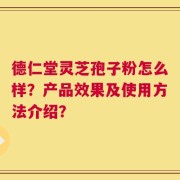 德仁堂灵芝孢子粉怎么样？产品效果及使用方法介绍？