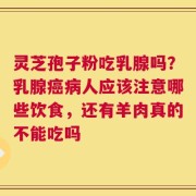 灵芝孢子粉吃乳腺吗？乳腺癌病人应该注意哪些饮食，还有羊肉真的不能吃吗