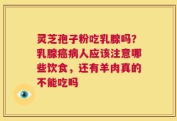 灵芝孢子粉吃乳腺吗？乳腺癌病人应该注意哪些饮食，还有羊肉真的不能吃吗