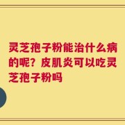 灵芝孢子粉能治什么病的呢？皮肌炎可以吃灵芝孢子粉吗