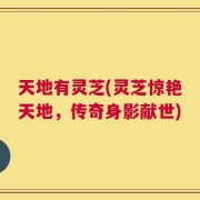 天地有灵芝(灵芝惊艳天地，传奇身影献世)