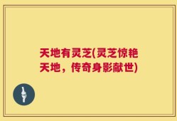 天地有灵芝(灵芝惊艳天地，传奇身影献世)