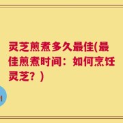 灵芝煎煮多久最佳(最佳煎煮时间：如何烹饪灵芝？)
