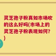 灵芝孢子粉真如市场吹的这么好吗(市场上的灵芝孢子粉表现如何？)
