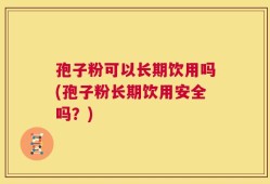 孢子粉可以长期饮用吗(孢子粉长期饮用安全吗？)