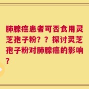 肺腺癌患者可否食用灵芝孢子粉？？探讨灵芝孢子粉对肺腺癌的影响？