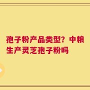 孢子粉产品类型？中粮生产灵芝孢子粉吗