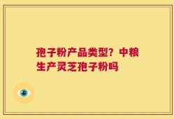 孢子粉产品类型？中粮生产灵芝孢子粉吗