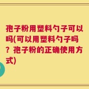 孢子粉用塑料勺子可以吗(可以用塑料勺子吗？孢子粉的正确使用方式)