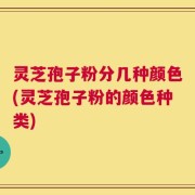 灵芝孢子粉分几种颜色(灵芝孢子粉的颜色种类)