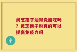 灵芝孢子油肾炎能吃吗？灵芝孢子粉真的可以提高免疫力吗