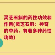 灵芝石斛的药性功效和作用(灵芝石斛：神奇的中药，有着多种药性功效)