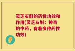 灵芝石斛的药性功效和作用(灵芝石斛：神奇的中药，有着多种药性功效)