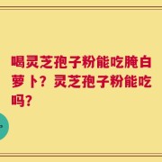 喝灵芝孢子粉能吃腌白萝卜？灵芝孢子粉能吃吗？