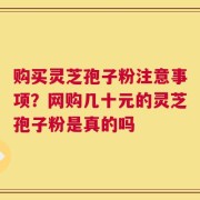 购买灵芝孢子粉注意事项？网购几十元的灵芝孢子粉是真的吗