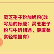 灵芝孢子粉加奶粉(改写后的标题：灵芝孢子粉与牛奶相遇，健康美食轻松拥有)