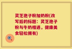 灵芝孢子粉加奶粉(改写后的标题：灵芝孢子粉与牛奶相遇，健康美食轻松拥有)