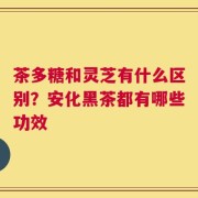 茶多糖和灵芝有什么区别？安化黑茶都有哪些功效