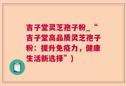 吉子堂灵芝孢子粉_“吉子堂高品质灵芝孢子粉：提升免疫力，健康生活新选择”)