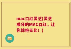 mac口红灵芝(灵芝成分的MAC口红，让你惊艳无比！)