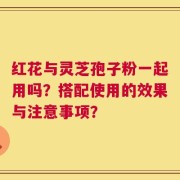 红花与灵芝孢子粉一起用吗？搭配使用的效果与注意事项？