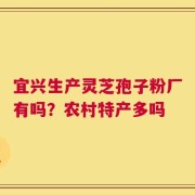 宜兴生产灵芝孢子粉厂有吗？农村特产多吗
