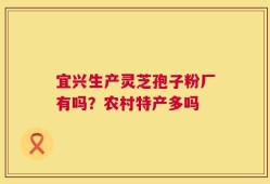 宜兴生产灵芝孢子粉厂有吗？农村特产多吗