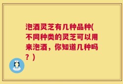 泡酒灵芝有几种品种(不同种类的灵芝可以用来泡酒，你知道几种吗？)