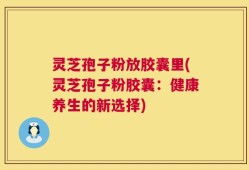 灵芝孢子粉放胶囊里(灵芝孢子粉胶囊：健康养生的新选择)