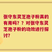 张守东灵芝孢子粉真的有用吗？？对张守东灵芝孢子粉的功效进行探讨？