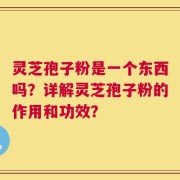 灵芝孢子粉是一个东西吗？详解灵芝孢子粉的作用和功效？