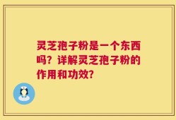 灵芝孢子粉是一个东西吗？详解灵芝孢子粉的作用和功效？