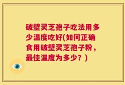 破壁灵芝孢子吃法用多少温度吃好(如何正确食用破壁灵芝孢子粉，最佳温度为多少？)