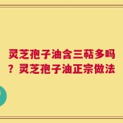 灵芝孢子油含三萜多吗？灵芝孢子油正宗做法