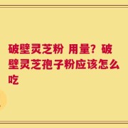 破壁灵芝粉 用量？破壁灵芝孢子粉应该怎么吃