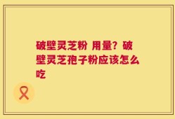 破壁灵芝粉 用量？破壁灵芝孢子粉应该怎么吃