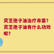 灵芝孢子油治疗鼻塞？灵芝孢子油有什么功效呢？