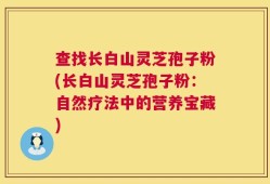 查找长白山灵芝孢子粉(长白山灵芝孢子粉：自然疗法中的营养宝藏)