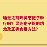 睡觉之前喝灵芝孢子粉行吗？灵芝孢子粉的功效及正确食用方法？