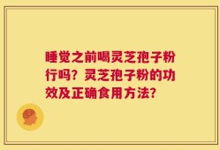 睡觉之前喝灵芝孢子粉行吗？灵芝孢子粉的功效及正确食用方法？