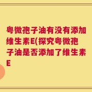 粤微孢子油有没有添加维生素E(探究粤微孢子油是否添加了维生素E