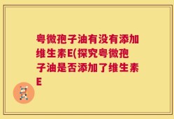 粤微孢子油有没有添加维生素E(探究粤微孢子油是否添加了维生素E