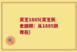 灵芝1885(灵芝历史回顾：从1885到现在)