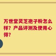 万世堂灵芝孢子粉怎么样？产品评测及使用心得？