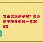 文山灵芝孢子粉？灵芝孢子粉多少钱一盒200克