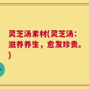 灵芝汤素材(灵芝汤：滋养养生，愈发珍贵。)