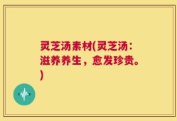 灵芝汤素材(灵芝汤：滋养养生，愈发珍贵。)